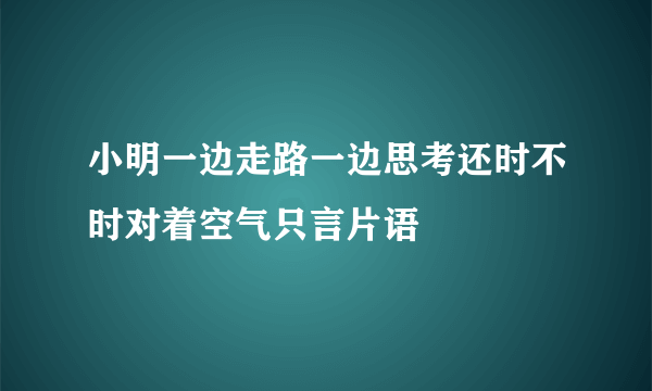 小明一边走路一边思考还时不时对着空气只言片语