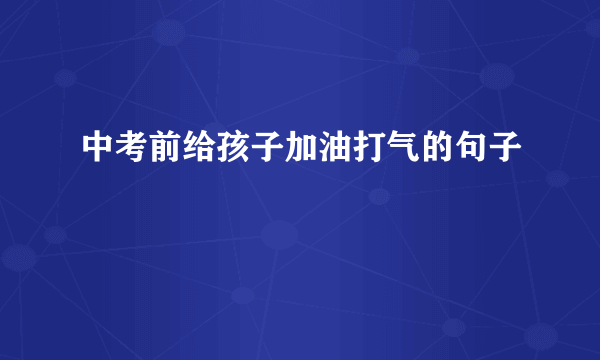 中考前给孩子加油打气的句子