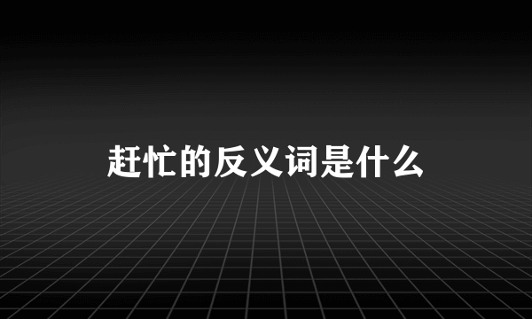 赶忙的反义词是什么