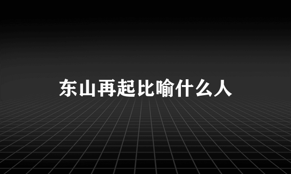 东山再起比喻什么人