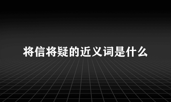 将信将疑的近义词是什么