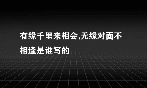 有缘千里来相会,无缘对面不相逢是谁写的