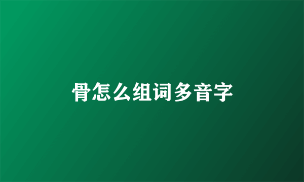 骨怎么组词多音字