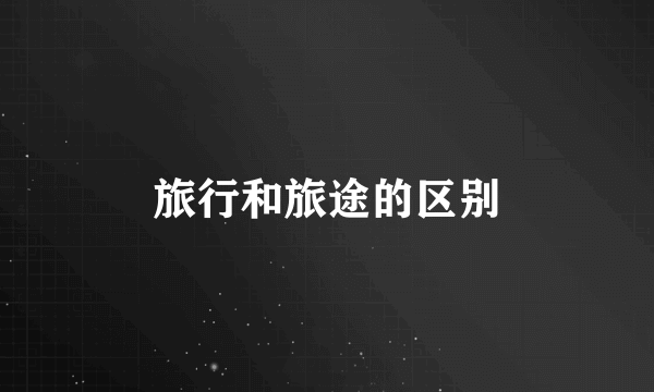 旅行和旅途的区别