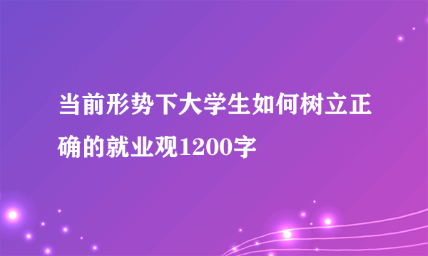当前形势下大学生如何树立正确的就业观1200字