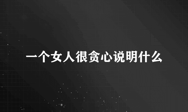 一个女人很贪心说明什么