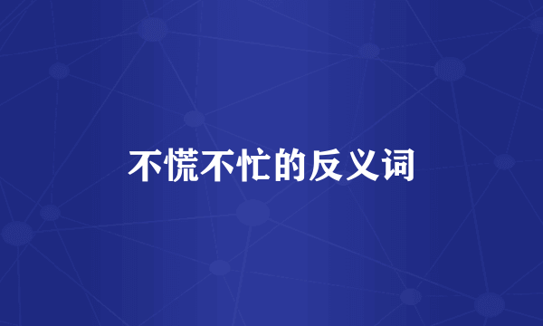 不慌不忙的反义词