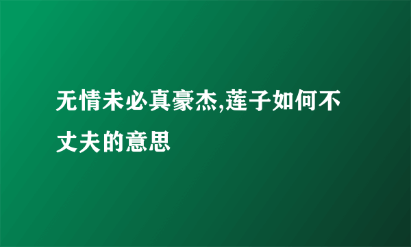 无情未必真豪杰,莲子如何不丈夫的意思