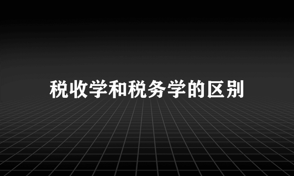 税收学和税务学的区别