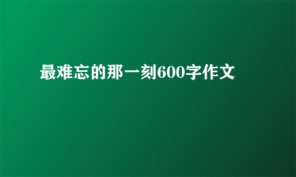 最难忘的那一刻600字作文