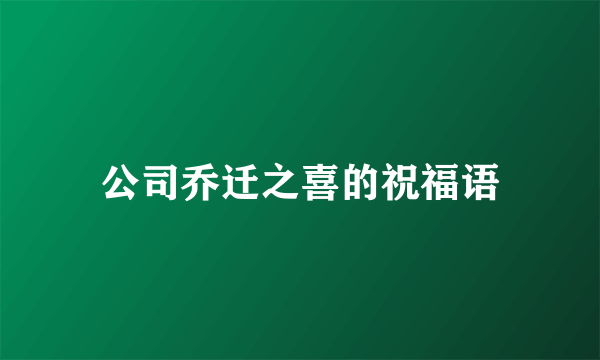 公司乔迁之喜的祝福语