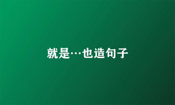 就是…也造句子