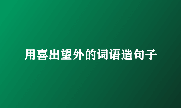 用喜出望外的词语造句子
