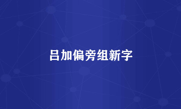 吕加偏旁组新字
