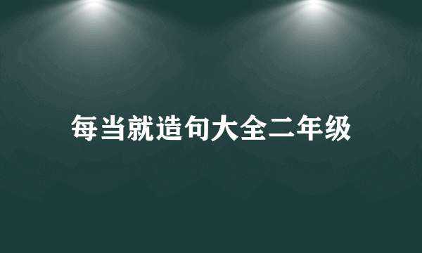 每当就造句大全二年级