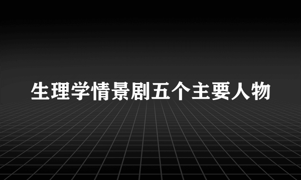 生理学情景剧五个主要人物
