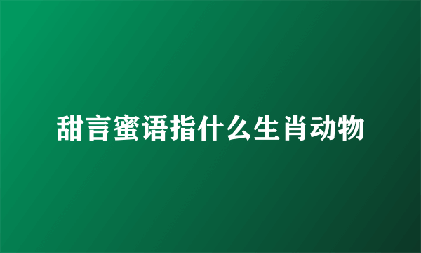 甜言蜜语指什么生肖动物