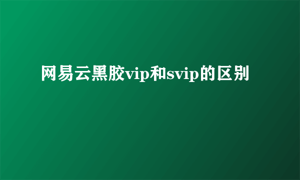 网易云黑胶vip和svip的区别