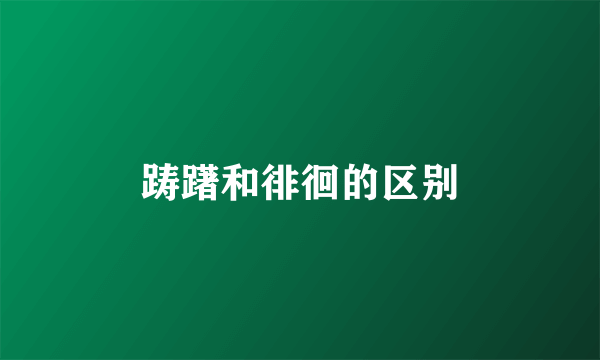 踌躇和徘徊的区别