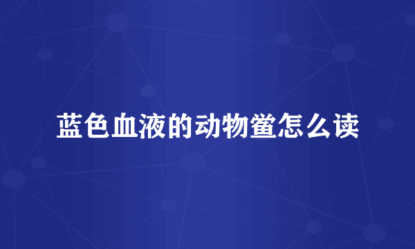 蓝色血液的动物鲎怎么读