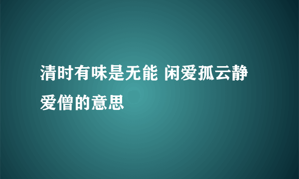 清时有味是无能 闲爱孤云静爱僧的意思