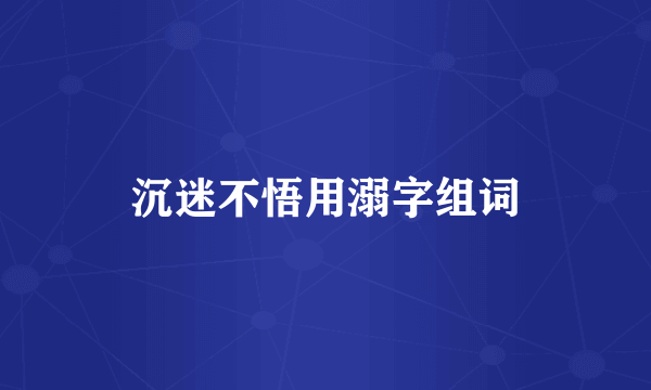 沉迷不悟用溺字组词
