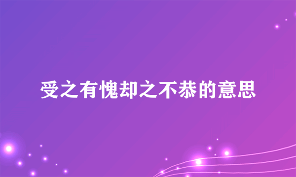 受之有愧却之不恭的意思