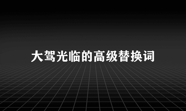 大驾光临的高级替换词