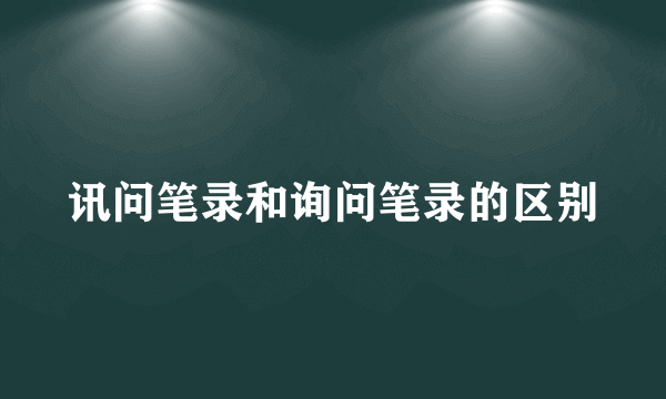 讯问笔录和询问笔录的区别