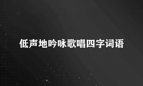 低声地吟咏歌唱四字词语