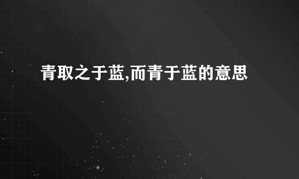 青取之于蓝,而青于蓝的意思