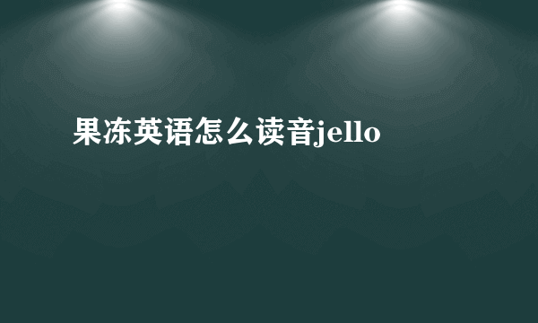 果冻英语怎么读音jello