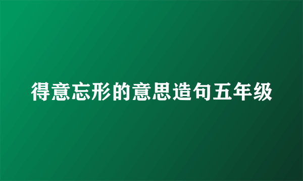 得意忘形的意思造句五年级