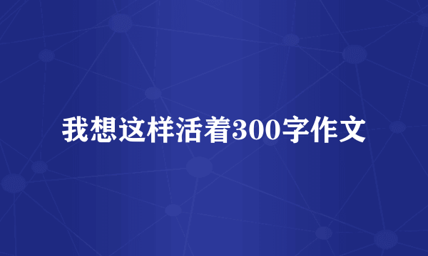 我想这样活着300字作文