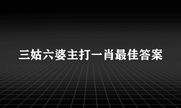 三姑六婆主打一肖最佳答案