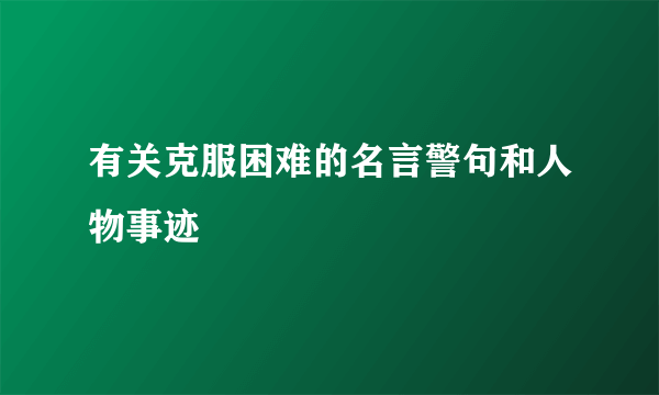 有关克服困难的名言警句和人物事迹