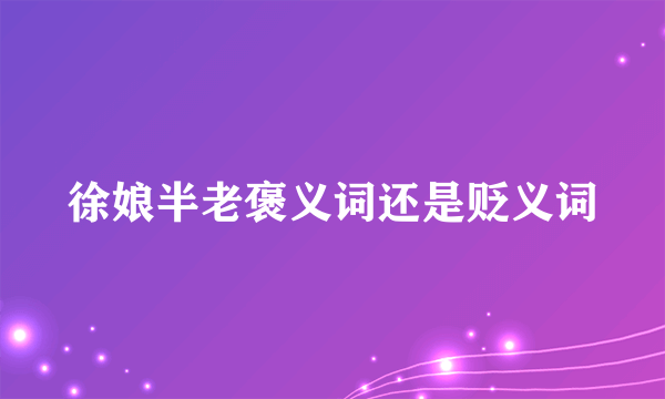 徐娘半老褒义词还是贬义词