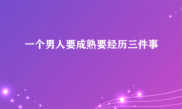 一个男人要成熟要经历三件事