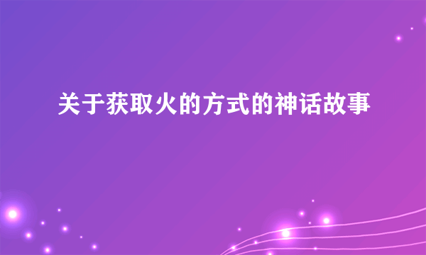 关于获取火的方式的神话故事