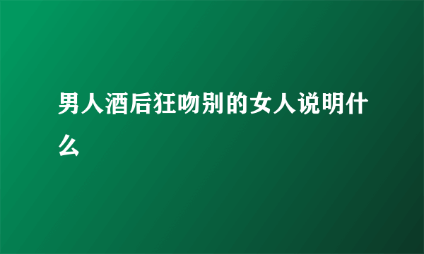 男人酒后狂吻别的女人说明什么