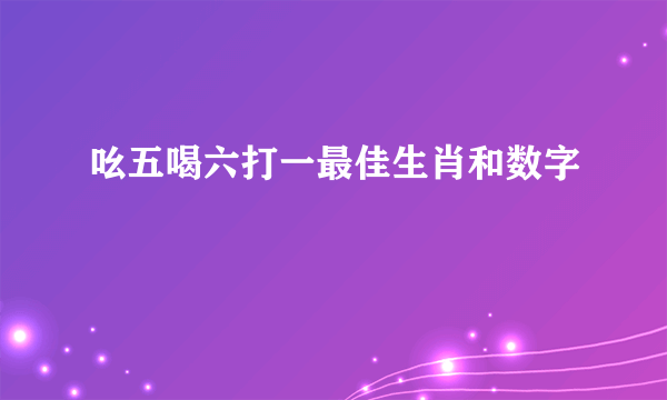 吆五喝六打一最佳生肖和数字