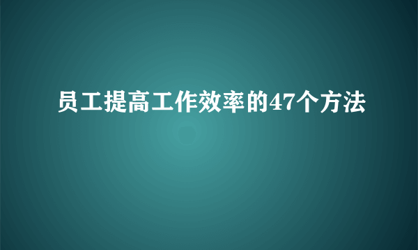 员工提高工作效率的47个方法