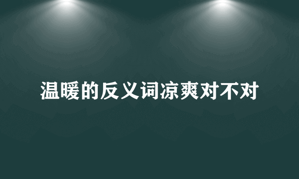 温暖的反义词凉爽对不对
