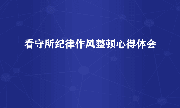 看守所纪律作风整顿心得体会