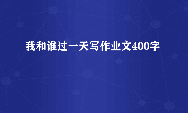 我和谁过一天写作业文400字