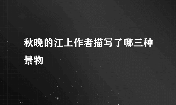 秋晚的江上作者描写了哪三种景物