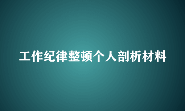 工作纪律整顿个人剖析材料