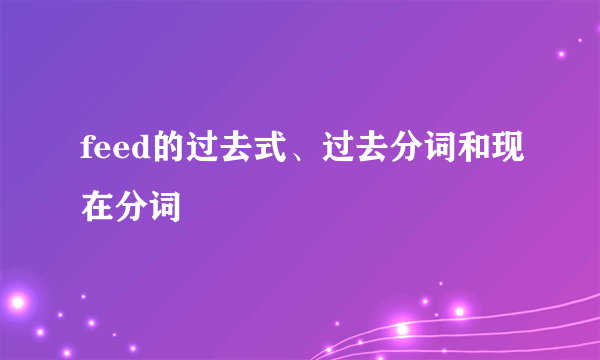 feed的过去式、过去分词和现在分词
