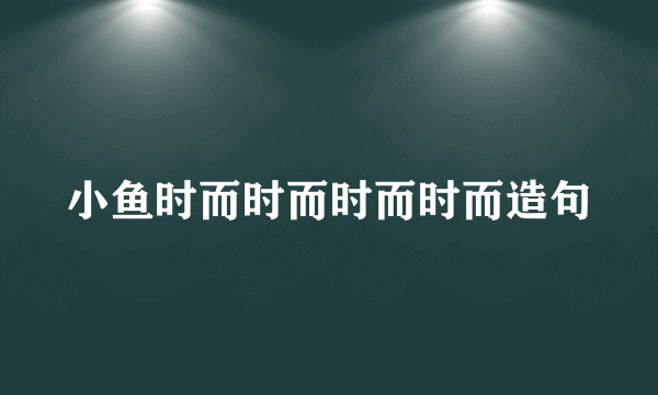 小鱼时而时而时而时而造句