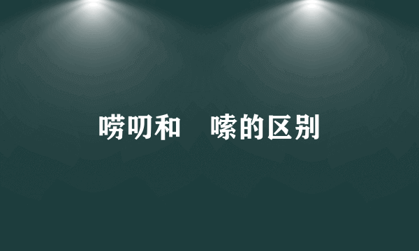 唠叨和啰嗦的区别